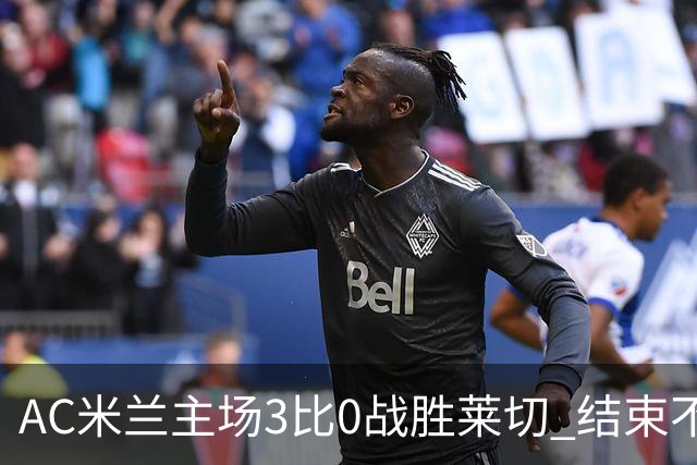 AC米兰主场3比0战胜莱切 结束不胜尴尬